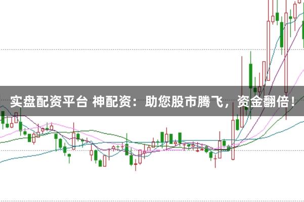 实盘配资平台 神配资：助您股市腾飞，资金翻倍！