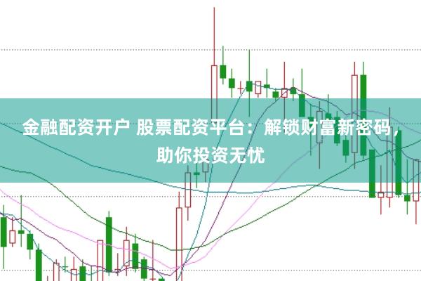 金融配资开户 股票配资平台：解锁财富新密码，助你投资无忧