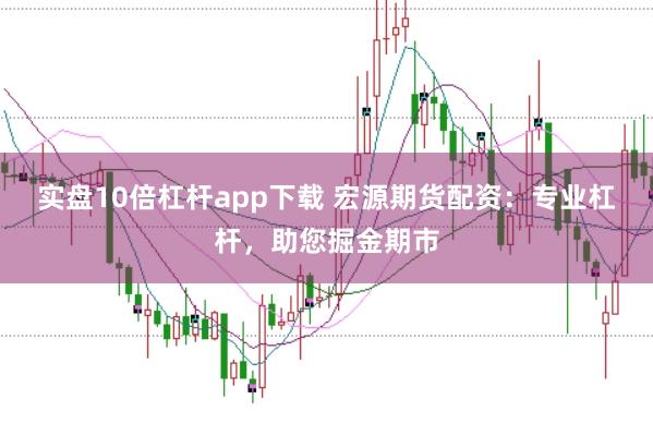 实盘10倍杠杆app下载 宏源期货配资：专业杠杆，助您掘金期市