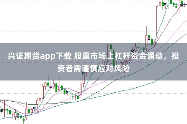 兴证期货app下载 股票市场上杠杆资金涌动，投资者需谨慎应对风险