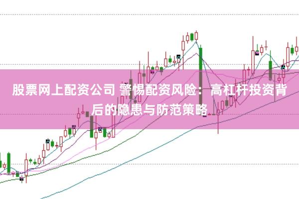 股票网上配资公司 警惕配资风险:高杠杆投资背后的隐患与防范策略