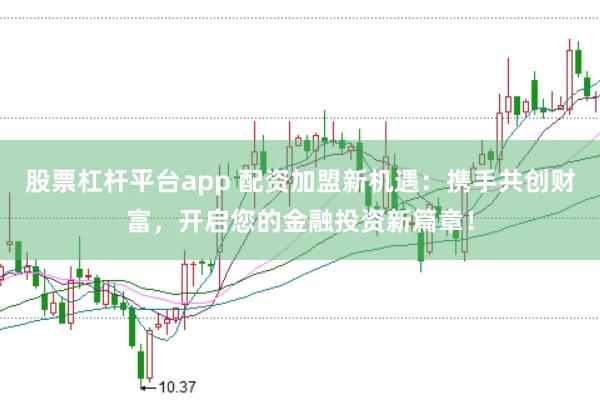 股票杠杆平台app 配资加盟新机遇：携手共创财富，开启您的金融投资新篇章！
