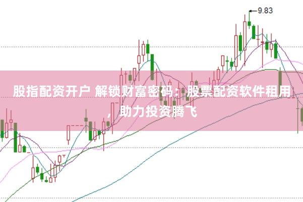 股指配资开户 解锁财富密码：股票配资软件租用，助力投资腾飞