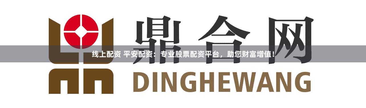 线上配资 平安配资:专业股票配资平台,助您财富增值!