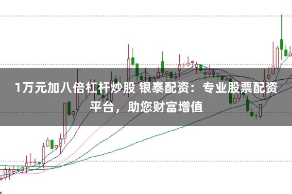 1万元加八倍杠杆炒股 银泰配资：专业股票配资平台，助您财富增值
