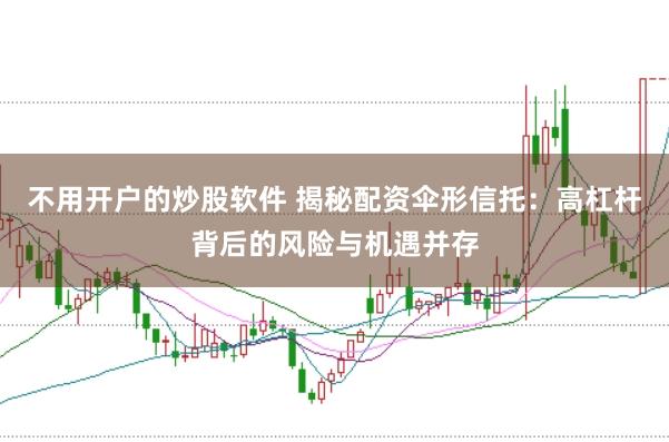 不用开户的炒股软件 揭秘配资伞形信托：高杠杆背后的风险与机遇并存