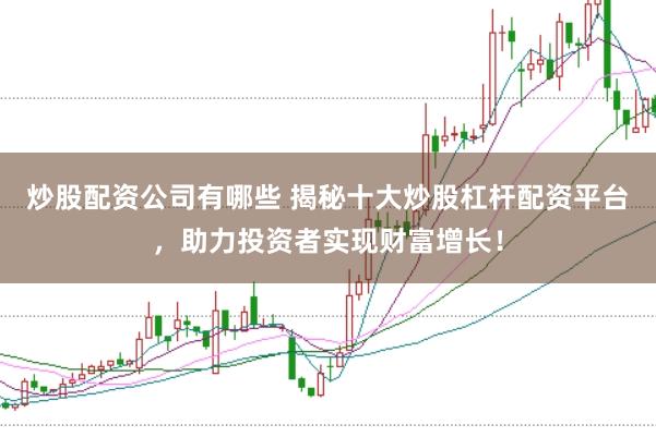 炒股配资公司有哪些 揭秘十大炒股杠杆配资平台,助力投资者实现财富增长!