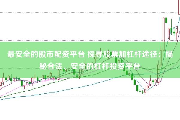 最安全的股市配资平台 探寻股票加杠杆途径：揭秘合法、安全的杠杆投资平台