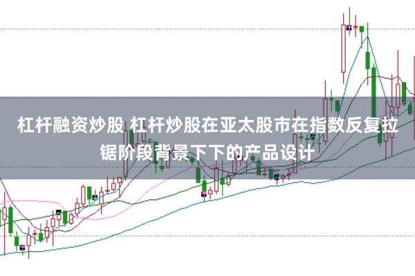 杠杆融资炒股 杠杆炒股在亚太股市在指数反复拉锯阶段背景下下的产品设计