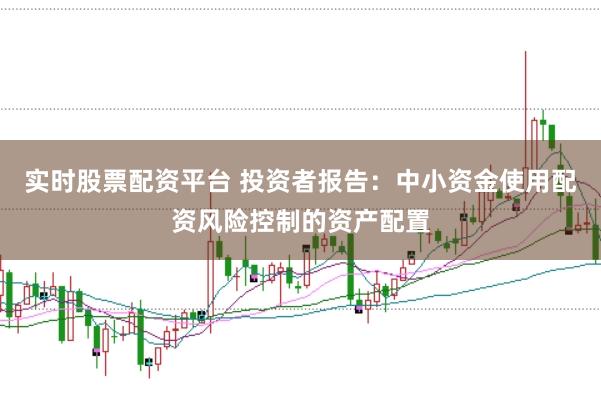 实时股票配资平台 投资者报告：中小资金使用配资风险控制的资产配置