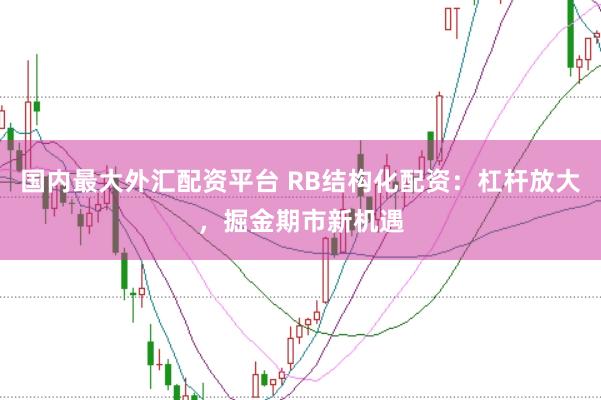 国内最大外汇配资平台 RB结构化配资:杠杆放大,掘金期市新机遇