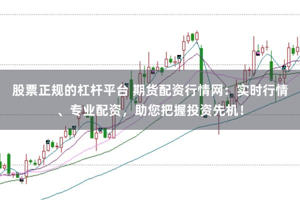 股票正规的杠杆平台 期货配资行情网：实时行情、专业配资，助您把握投资先机！