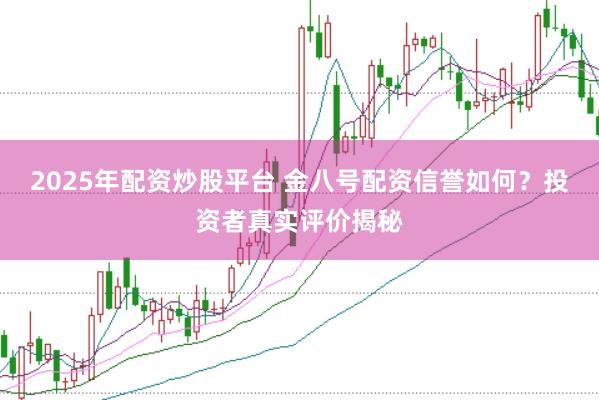 2025年配资炒股平台 金八号配资信誉如何?投资者真实评价揭秘