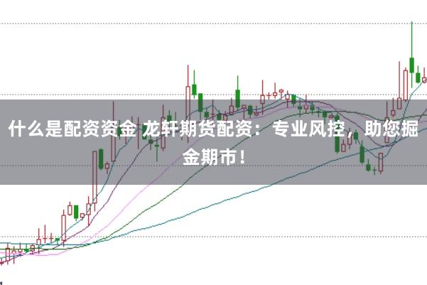 什么是配资资金 龙轩期货配资：专业风控，助您掘金期市！