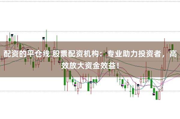配资的平仓线 股票配资机构：专业助力投资者，高效放大资金效益！