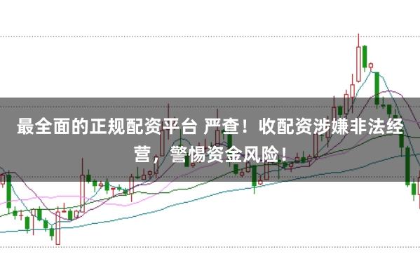 最全面的正规配资平台 严查!收配资涉嫌非法经营,警惕资金风险!